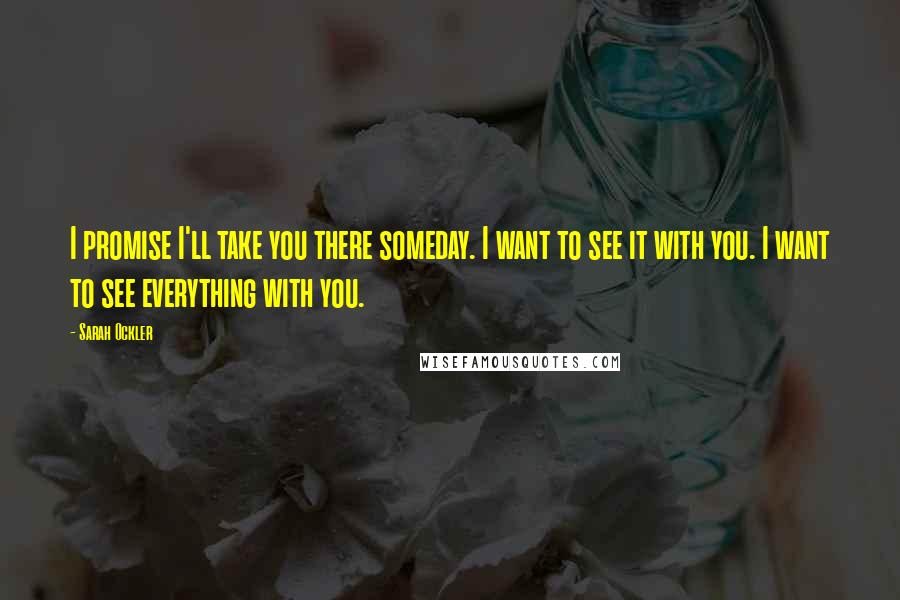 Sarah Ockler Quotes: I promise I'll take you there someday. I want to see it with you. I want to see everything with you.