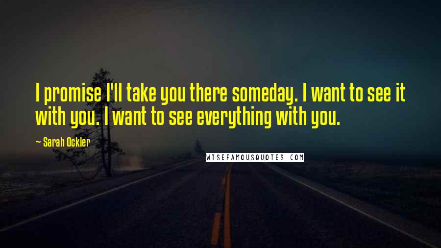 Sarah Ockler Quotes: I promise I'll take you there someday. I want to see it with you. I want to see everything with you.