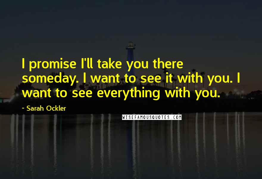 Sarah Ockler Quotes: I promise I'll take you there someday. I want to see it with you. I want to see everything with you.