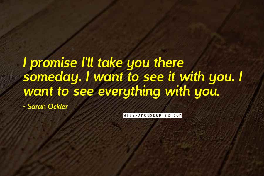 Sarah Ockler Quotes: I promise I'll take you there someday. I want to see it with you. I want to see everything with you.