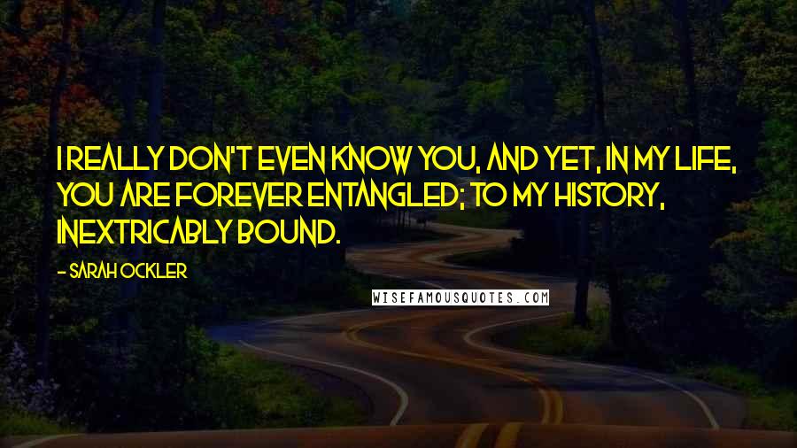 Sarah Ockler Quotes: I really don't even know you, and yet, in my life, you are forever entangled; to my history, inextricably bound.