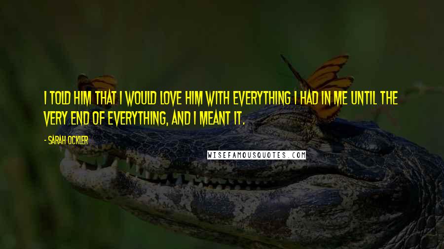 Sarah Ockler Quotes: I told him that I would love him with everything I had in me until the very end of everything, and I meant it.