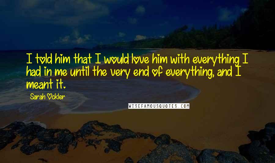 Sarah Ockler Quotes: I told him that I would love him with everything I had in me until the very end of everything, and I meant it.