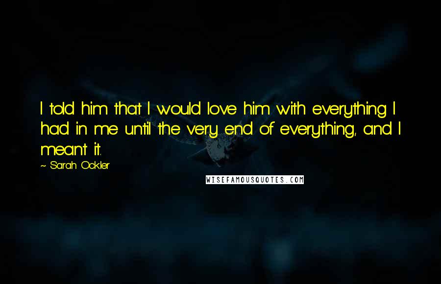 Sarah Ockler Quotes: I told him that I would love him with everything I had in me until the very end of everything, and I meant it.