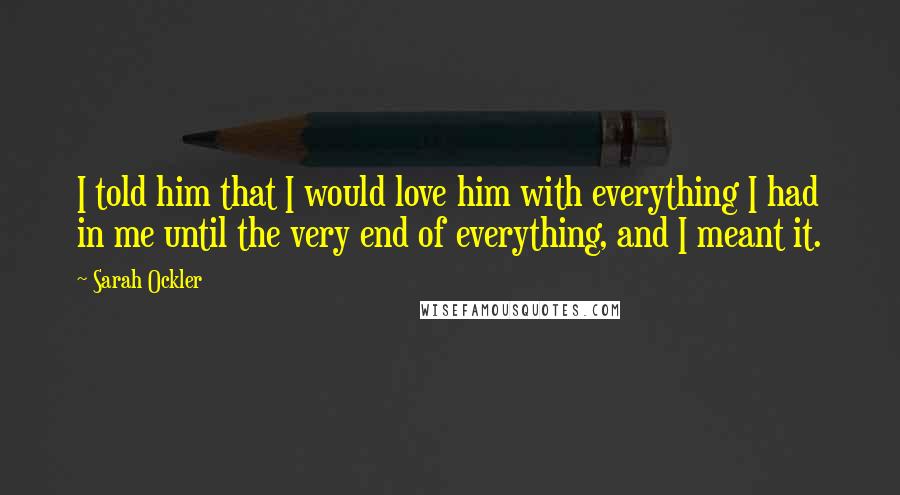 Sarah Ockler Quotes: I told him that I would love him with everything I had in me until the very end of everything, and I meant it.