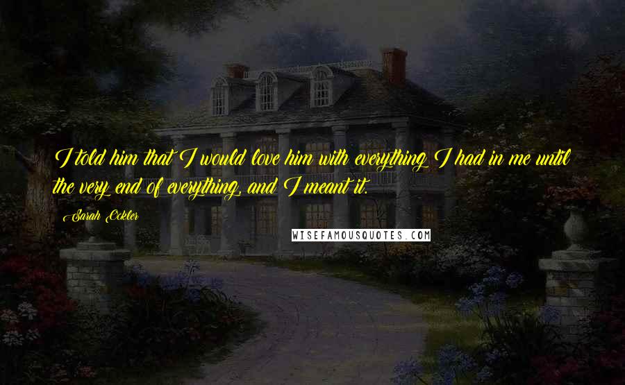Sarah Ockler Quotes: I told him that I would love him with everything I had in me until the very end of everything, and I meant it.