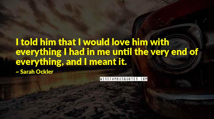 Sarah Ockler Quotes: I told him that I would love him with everything I had in me until the very end of everything, and I meant it.