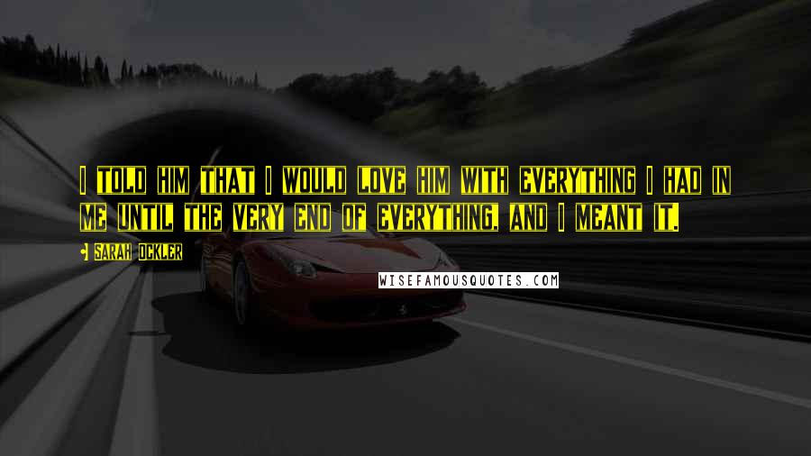 Sarah Ockler Quotes: I told him that I would love him with everything I had in me until the very end of everything, and I meant it.