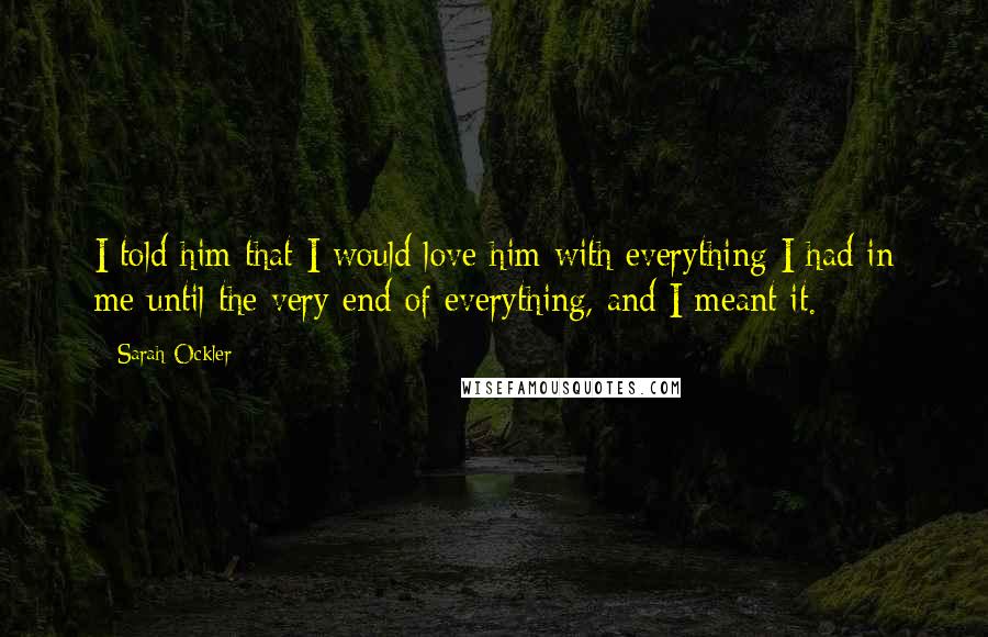 Sarah Ockler Quotes: I told him that I would love him with everything I had in me until the very end of everything, and I meant it.