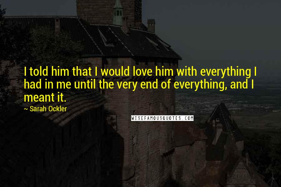 Sarah Ockler Quotes: I told him that I would love him with everything I had in me until the very end of everything, and I meant it.