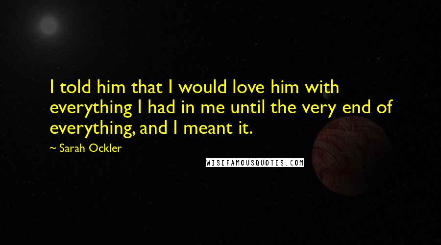 Sarah Ockler Quotes: I told him that I would love him with everything I had in me until the very end of everything, and I meant it.