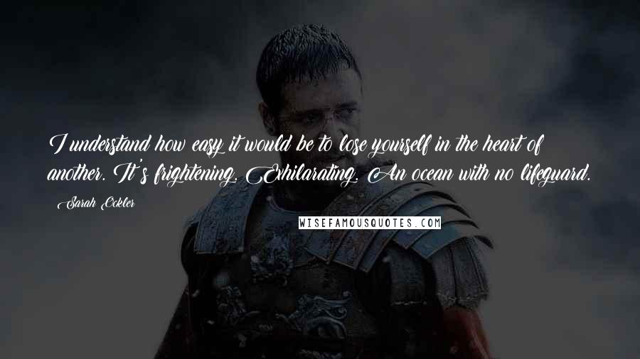 Sarah Ockler Quotes: I understand how easy it would be to lose yourself in the heart of another. It's frightening. Exhilarating. An ocean with no lifeguard.
