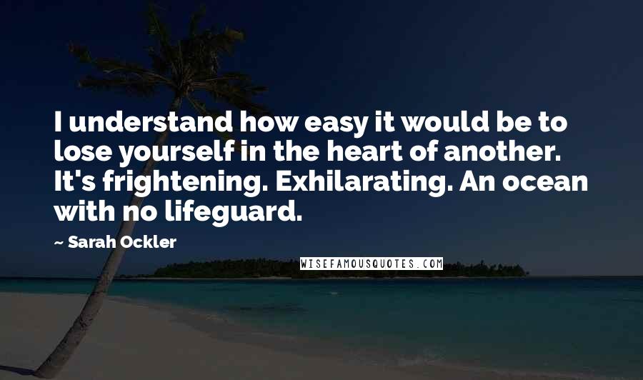 Sarah Ockler Quotes: I understand how easy it would be to lose yourself in the heart of another. It's frightening. Exhilarating. An ocean with no lifeguard.