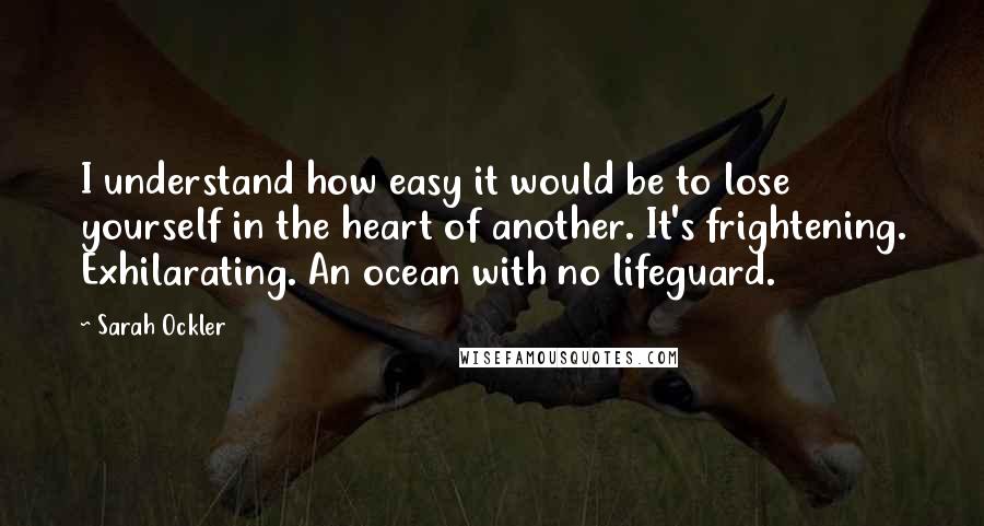 Sarah Ockler Quotes: I understand how easy it would be to lose yourself in the heart of another. It's frightening. Exhilarating. An ocean with no lifeguard.