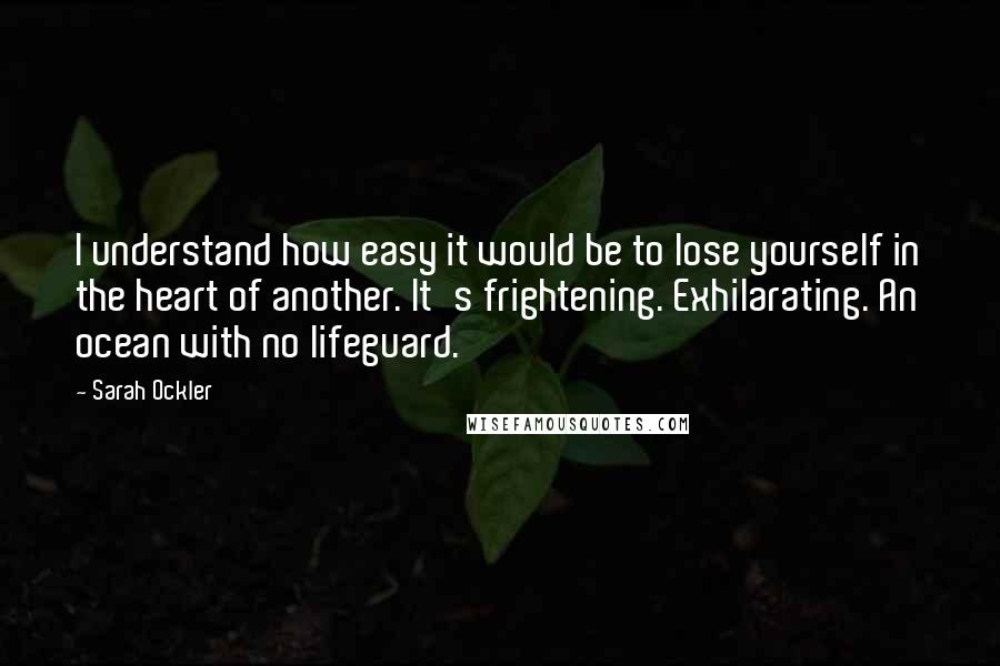 Sarah Ockler Quotes: I understand how easy it would be to lose yourself in the heart of another. It's frightening. Exhilarating. An ocean with no lifeguard.