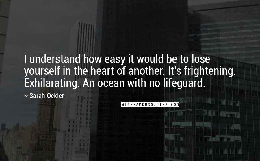 Sarah Ockler Quotes: I understand how easy it would be to lose yourself in the heart of another. It's frightening. Exhilarating. An ocean with no lifeguard.