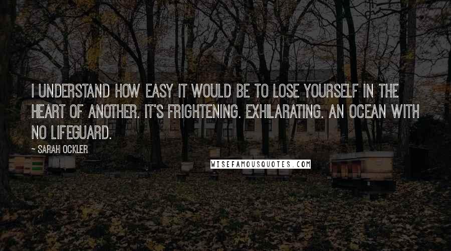 Sarah Ockler Quotes: I understand how easy it would be to lose yourself in the heart of another. It's frightening. Exhilarating. An ocean with no lifeguard.