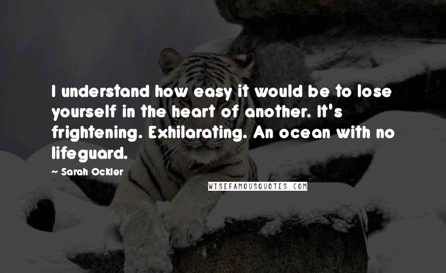 Sarah Ockler Quotes: I understand how easy it would be to lose yourself in the heart of another. It's frightening. Exhilarating. An ocean with no lifeguard.