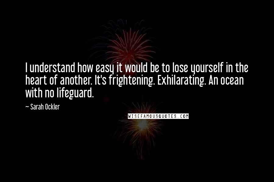 Sarah Ockler Quotes: I understand how easy it would be to lose yourself in the heart of another. It's frightening. Exhilarating. An ocean with no lifeguard.