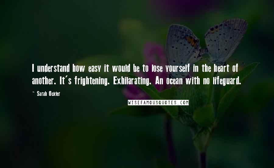 Sarah Ockler Quotes: I understand how easy it would be to lose yourself in the heart of another. It's frightening. Exhilarating. An ocean with no lifeguard.