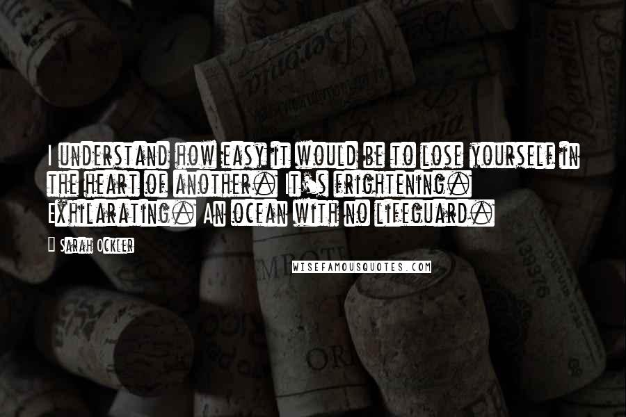 Sarah Ockler Quotes: I understand how easy it would be to lose yourself in the heart of another. It's frightening. Exhilarating. An ocean with no lifeguard.