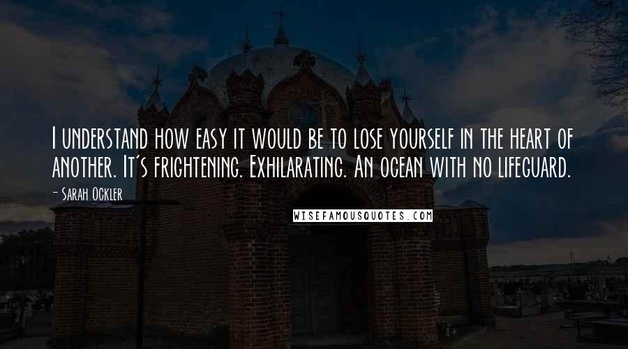 Sarah Ockler Quotes: I understand how easy it would be to lose yourself in the heart of another. It's frightening. Exhilarating. An ocean with no lifeguard.