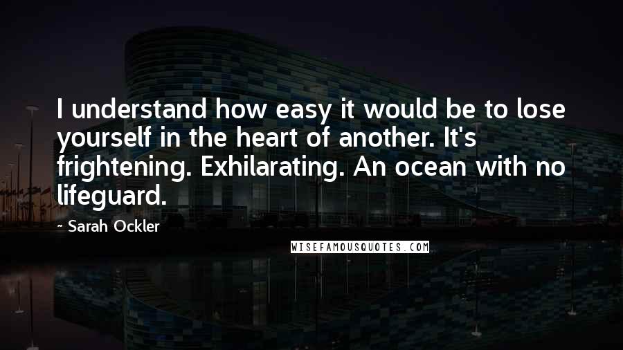 Sarah Ockler Quotes: I understand how easy it would be to lose yourself in the heart of another. It's frightening. Exhilarating. An ocean with no lifeguard.