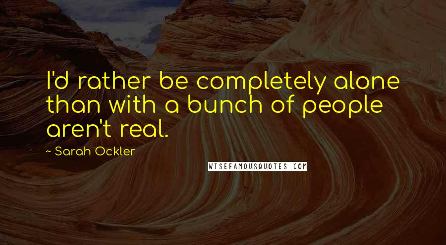 Sarah Ockler Quotes: I'd rather be completely alone than with a bunch of people aren't real.