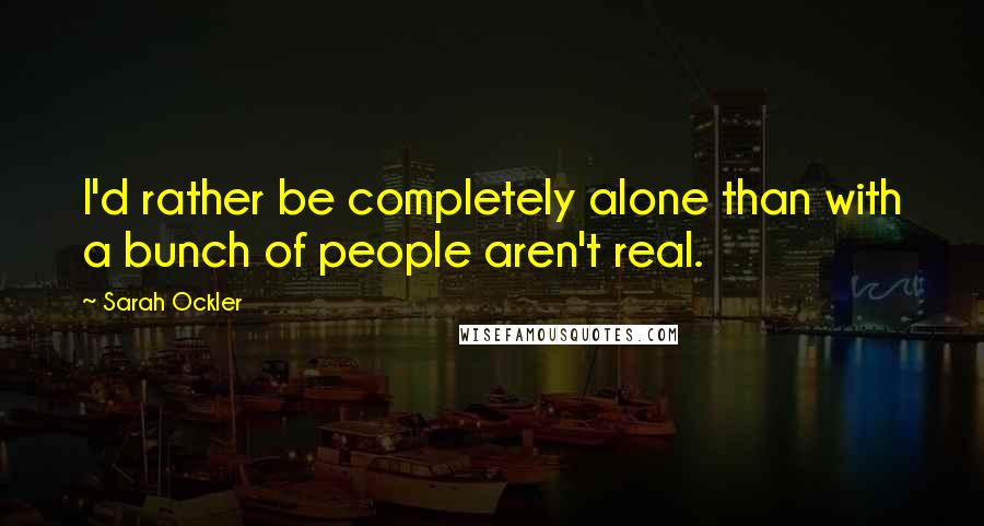 Sarah Ockler Quotes: I'd rather be completely alone than with a bunch of people aren't real.
