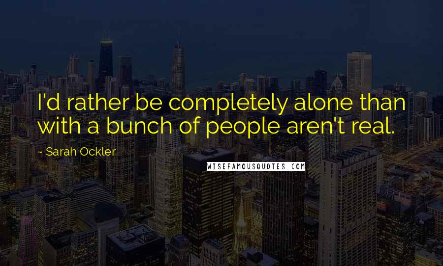 Sarah Ockler Quotes: I'd rather be completely alone than with a bunch of people aren't real.