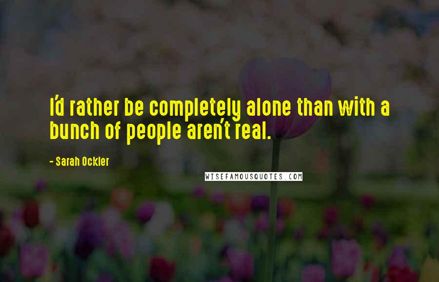 Sarah Ockler Quotes: I'd rather be completely alone than with a bunch of people aren't real.