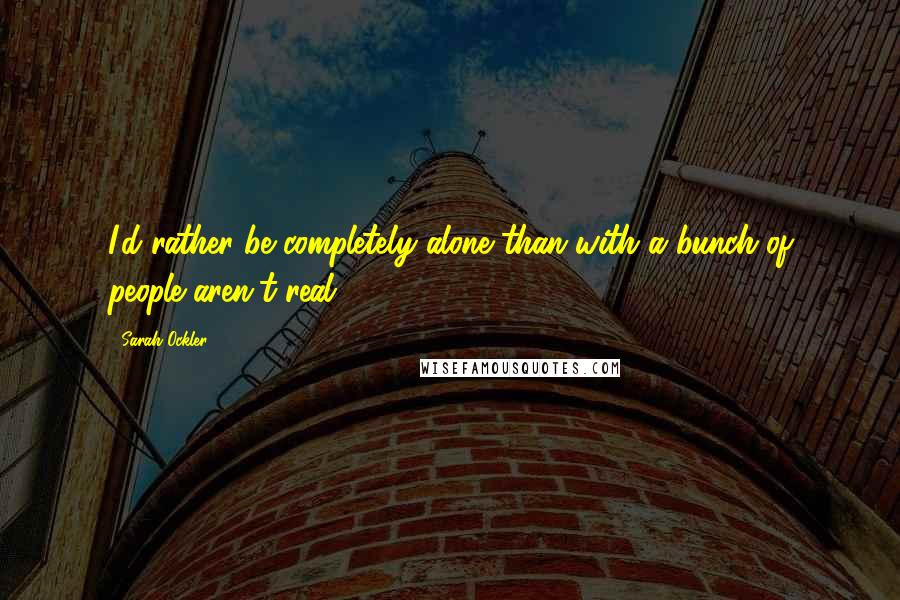 Sarah Ockler Quotes: I'd rather be completely alone than with a bunch of people aren't real.