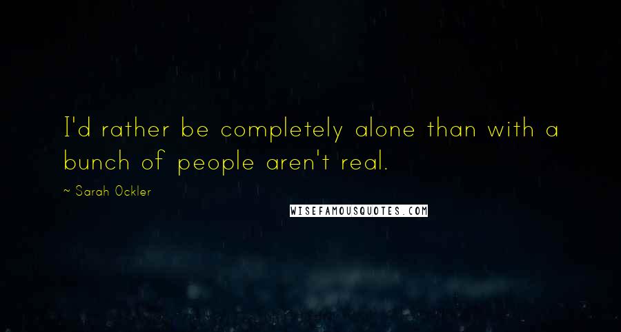 Sarah Ockler Quotes: I'd rather be completely alone than with a bunch of people aren't real.