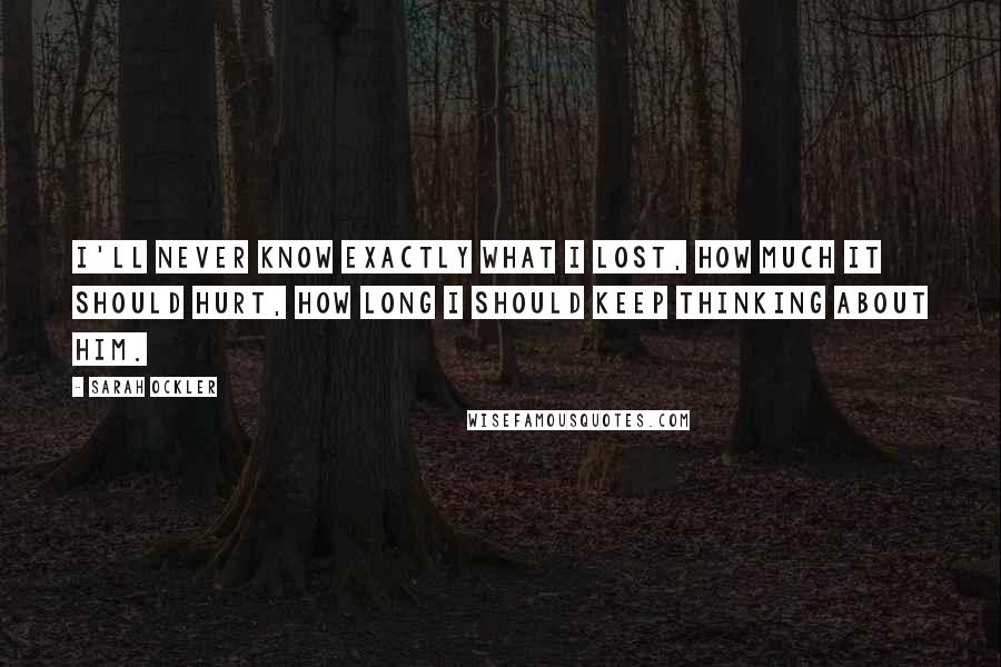 Sarah Ockler Quotes: I'll never know exactly what I lost, how much it should hurt, how long I should keep thinking about him.