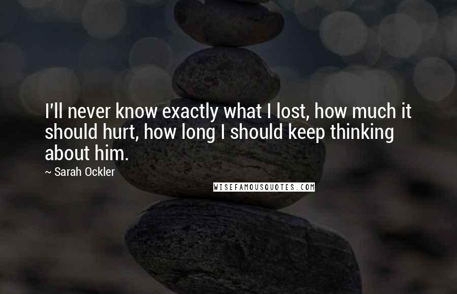 Sarah Ockler Quotes: I'll never know exactly what I lost, how much it should hurt, how long I should keep thinking about him.