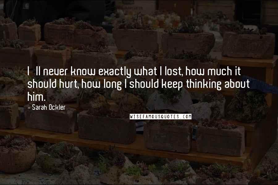 Sarah Ockler Quotes: I'll never know exactly what I lost, how much it should hurt, how long I should keep thinking about him.