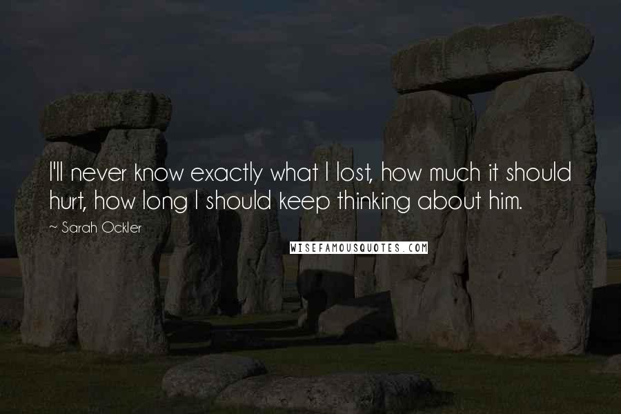 Sarah Ockler Quotes: I'll never know exactly what I lost, how much it should hurt, how long I should keep thinking about him.