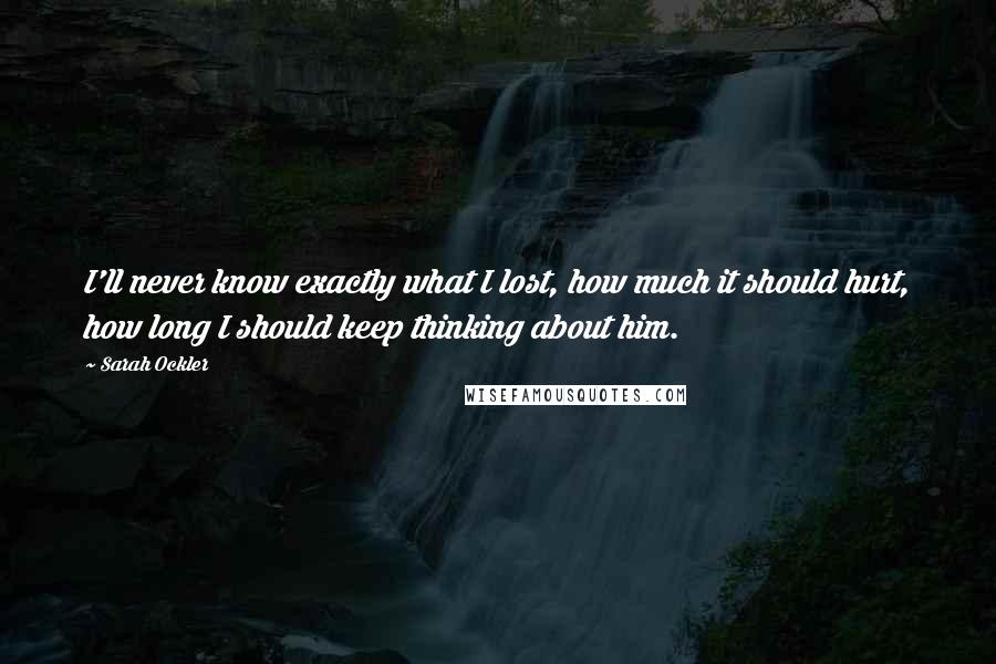 Sarah Ockler Quotes: I'll never know exactly what I lost, how much it should hurt, how long I should keep thinking about him.