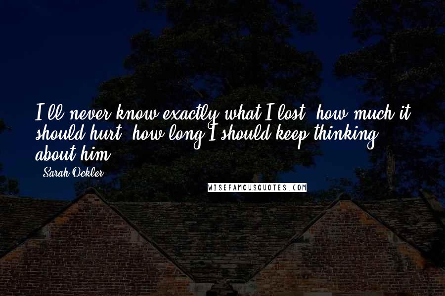 Sarah Ockler Quotes: I'll never know exactly what I lost, how much it should hurt, how long I should keep thinking about him.