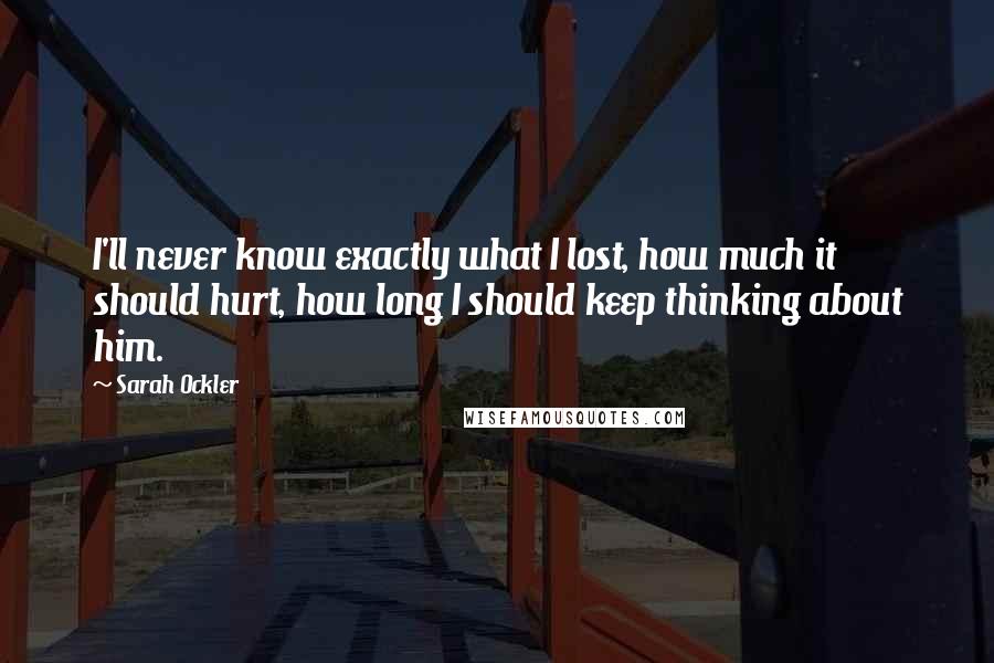 Sarah Ockler Quotes: I'll never know exactly what I lost, how much it should hurt, how long I should keep thinking about him.