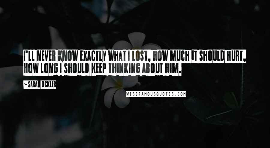 Sarah Ockler Quotes: I'll never know exactly what I lost, how much it should hurt, how long I should keep thinking about him.