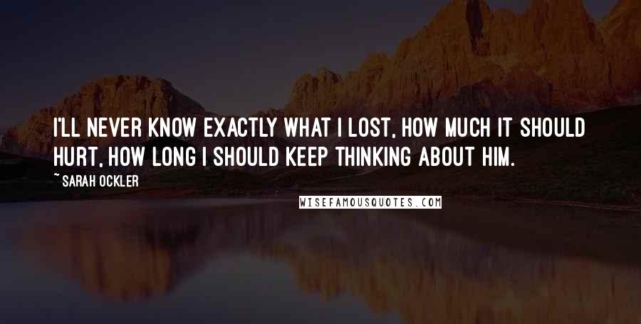 Sarah Ockler Quotes: I'll never know exactly what I lost, how much it should hurt, how long I should keep thinking about him.