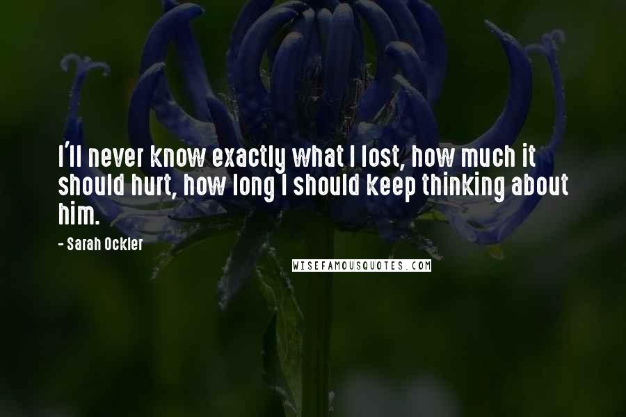 Sarah Ockler Quotes: I'll never know exactly what I lost, how much it should hurt, how long I should keep thinking about him.