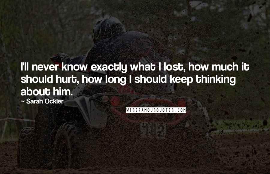 Sarah Ockler Quotes: I'll never know exactly what I lost, how much it should hurt, how long I should keep thinking about him.