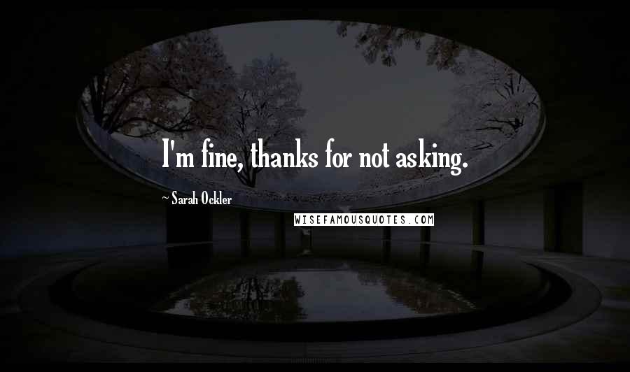 Sarah Ockler Quotes: I'm fine, thanks for not asking.
