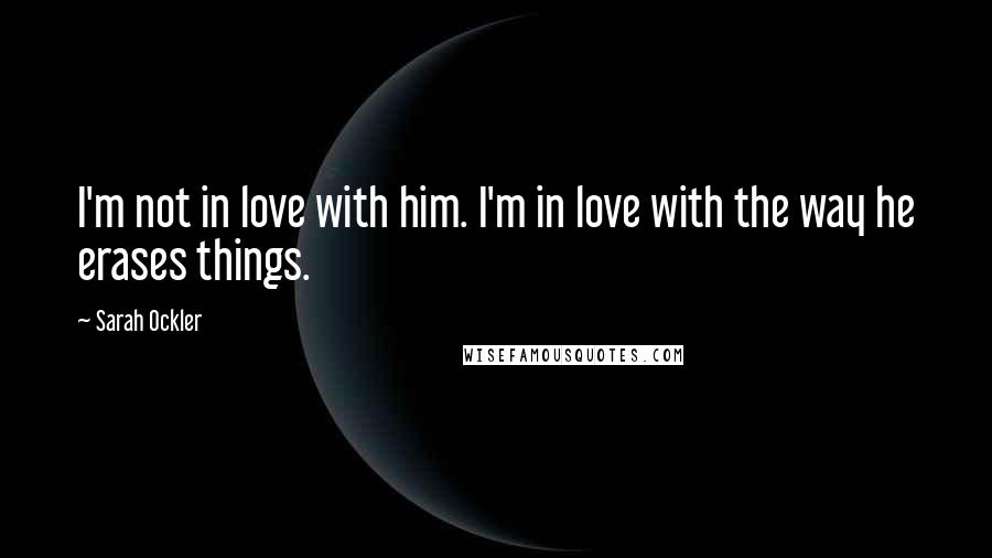 Sarah Ockler Quotes: I'm not in love with him. I'm in love with the way he erases things.