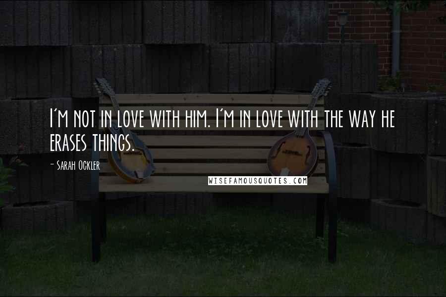 Sarah Ockler Quotes: I'm not in love with him. I'm in love with the way he erases things.