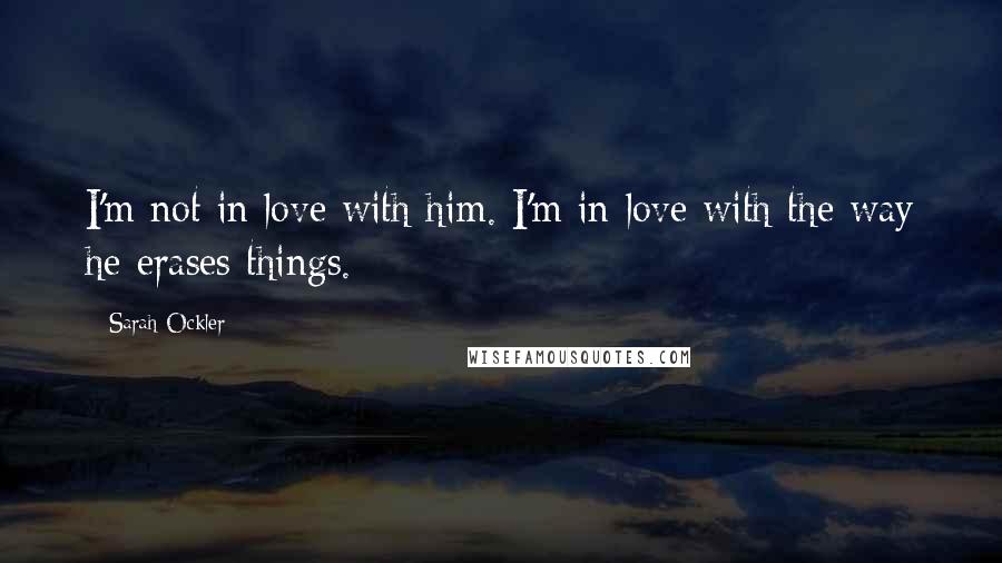 Sarah Ockler Quotes: I'm not in love with him. I'm in love with the way he erases things.