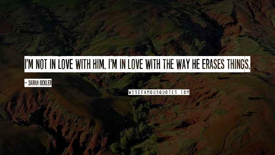 Sarah Ockler Quotes: I'm not in love with him. I'm in love with the way he erases things.