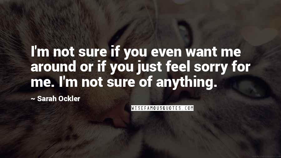 Sarah Ockler Quotes: I'm not sure if you even want me around or if you just feel sorry for me. I'm not sure of anything.